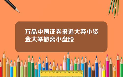 万晶中国证券报追大弃小资金大举撤离小盘股