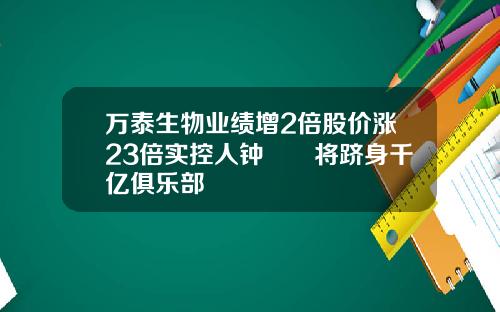 万泰生物业绩增2倍股价涨23倍实控人钟睒睒将跻身千亿俱乐部