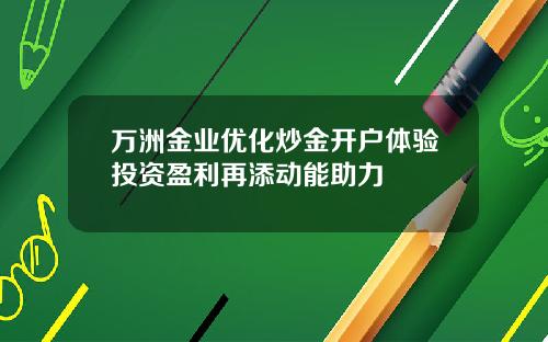 万洲金业优化炒金开户体验投资盈利再添动能助力