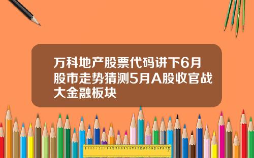 万科地产股票代码讲下6月股市走势猜测5月A股收官战大金融板块