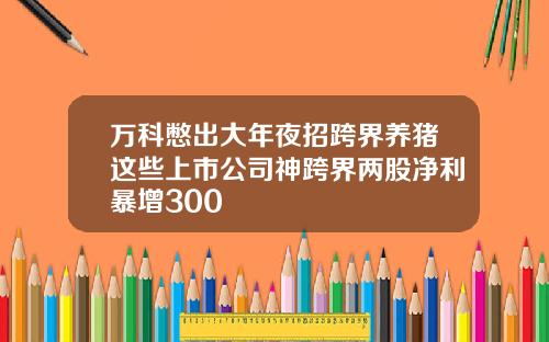 万科憋出大年夜招跨界养猪这些上市公司神跨界两股净利暴增300