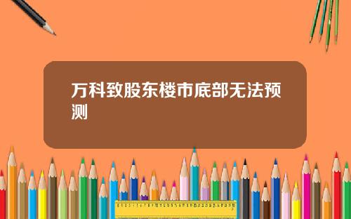 万科致股东楼市底部无法预测