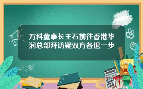 万科董事长王石前往香港华润总部拜访疑双方各退一步
