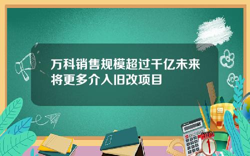 万科销售规模超过千亿未来将更多介入旧改项目