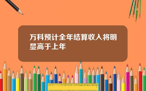 万科预计全年结算收入将明显高于上年