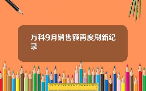 万科9月销售额再度刷新纪录
