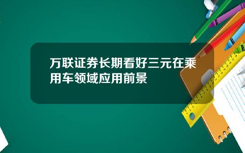 万联证券长期看好三元在乘用车领域应用前景