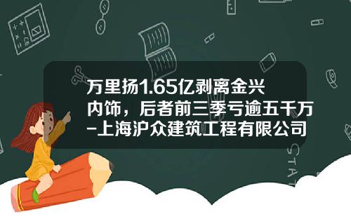 万里扬1.65亿剥离金兴内饰，后者前三季亏逾五千万-上海沪众建筑工程有限公司