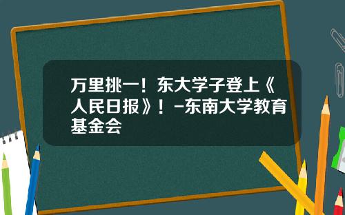 万里挑一！东大学子登上《人民日报》！-东南大学教育基金会