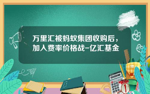 万里汇被蚂蚁集团收购后，加入费率价格战-亿汇基金