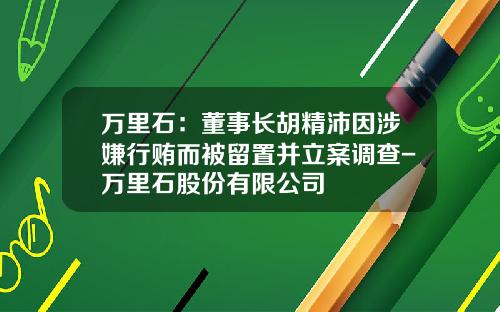 万里石：董事长胡精沛因涉嫌行贿而被留置并立案调查-万里石股份有限公司