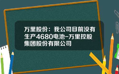 万里股份：我公司目前没有生产4680电池-万里控股集团股份有限公司