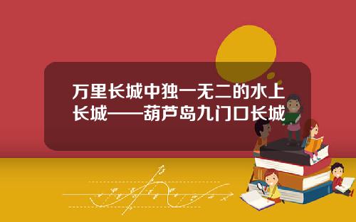 万里长城中独一无二的水上长城——葫芦岛九门口长城