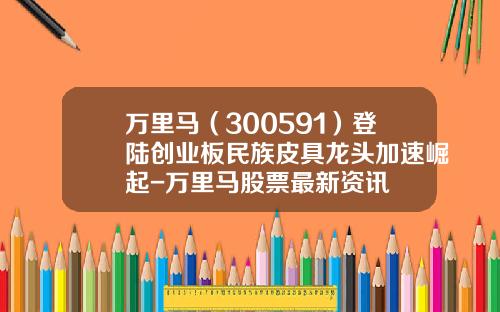 万里马（300591）登陆创业板民族皮具龙头加速崛起-万里马股票最新资讯