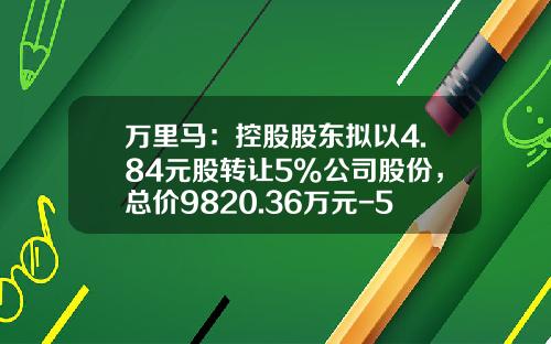万里马：控股股东拟以4.84元股转让5%公司股份，总价9820.36万元-5亿投资基金公司转让