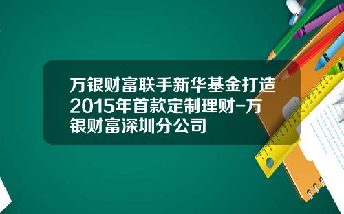 万银财富联手新华基金打造2015年首款定制理财-万银财富深圳分公司