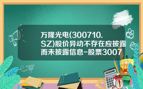 万隆光电(300710.SZ)股价异动不存在应披露而未披露信息-股票300710公司资讯