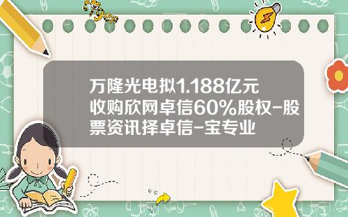 万隆光电拟1.188亿元收购欣网卓信60%股权-股票资讯择卓信-宝专业