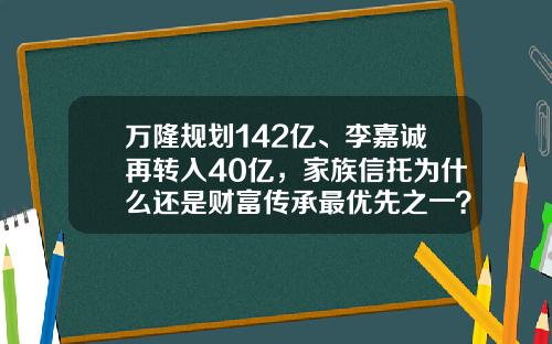 万隆规划142亿、李嘉诚再转入40亿，家族信托为什么还是财富传承最优先之一？-关于信托基金