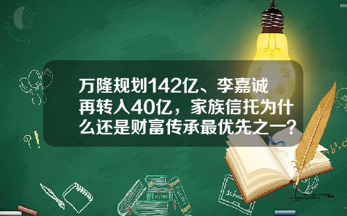 万隆规划142亿、李嘉诚再转入40亿，家族信托为什么还是财富传承最优先之一？-建立家族基金