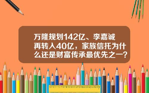 万隆规划142亿、李嘉诚再转入40亿，家族信托为什么还是财富传承最优先之一？-私人信托基金