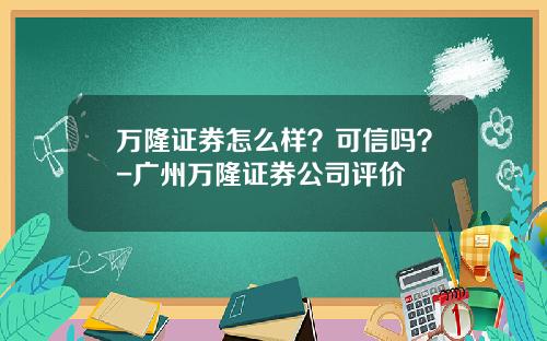 万隆证券怎么样？可信吗？-广州万隆证券公司评价