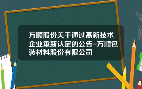 万顺股份关于通过高新技术企业重新认定的公告-万顺包装材料股份有限公司