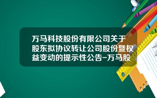 万马科技股份有限公司关于股东拟协议转让公司股份暨权益变动的提示性公告-万马股份发行价是多少