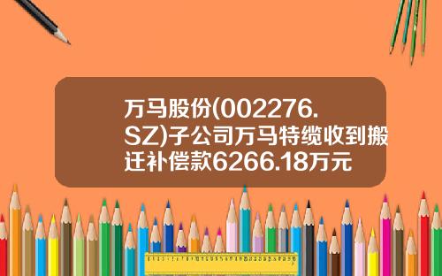 万马股份(002276.SZ)子公司万马特缆收到搬迁补偿款6266.18万元-万马特种电缆有限公司有多少人