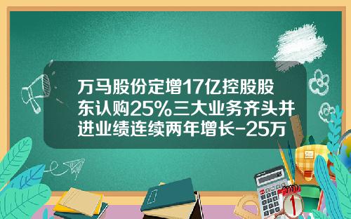 万马股份定增17亿控股股东认购25%三大业务齐头并进业绩连续两年增长-25万元股票资讯