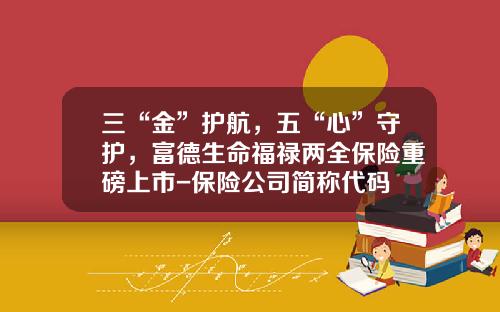 三“金”护航，五“心”守护，富德生命福禄两全保险重磅上市-保险公司简称代码