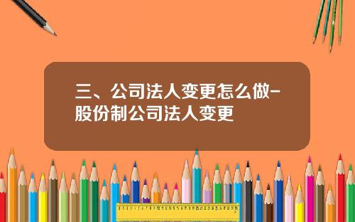 三、公司法人变更怎么做-股份制公司法人变更