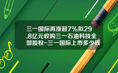 三一国际再涨超7%拟29.8亿元收购三一石油科技全部股权-三一国际上市多少钱