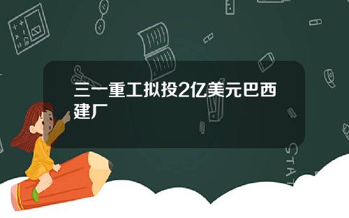 三一重工拟投2亿美元巴西建厂