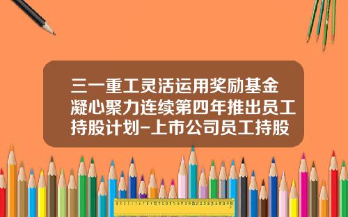 三一重工灵活运用奖励基金凝心聚力连续第四年推出员工持股计划-上市公司员工持股