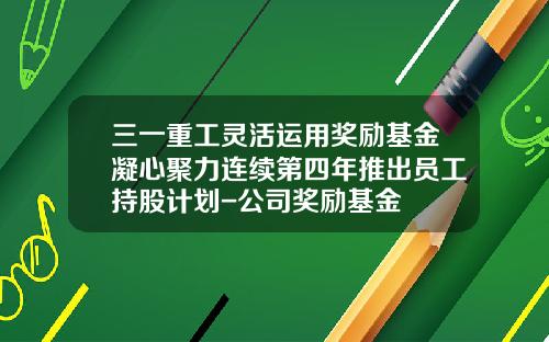 三一重工灵活运用奖励基金凝心聚力连续第四年推出员工持股计划-公司奖励基金