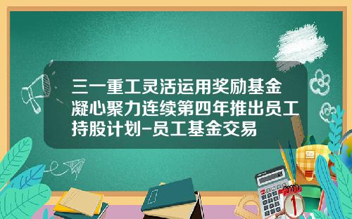 三一重工灵活运用奖励基金凝心聚力连续第四年推出员工持股计划-员工基金交易
