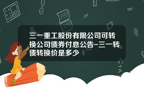 三一重工股份有限公司可转换公司债券付息公告-三一转债转换价是多少