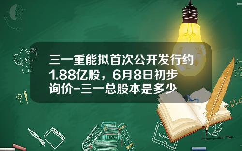 三一重能拟首次公开发行约1.88亿股，6月8日初步询价-三一总股本是多少