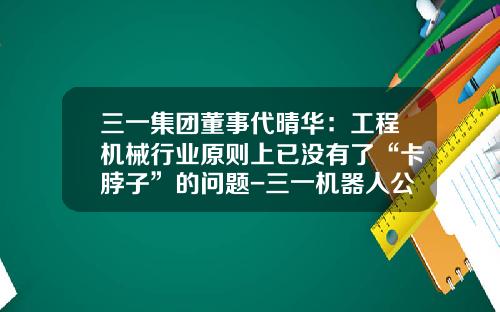 三一集团董事代晴华：工程机械行业原则上已没有了“卡脖子”的问题-三一机器人公司招聘