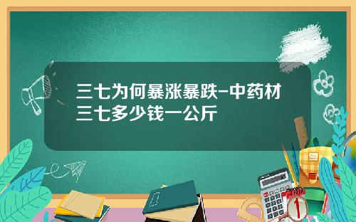 三七为何暴涨暴跌-中药材三七多少钱一公斤