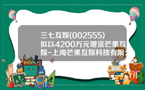 三七互娱(002555)拟以4200万元增资芒果互娱-上海芒果互娱科技有限公司