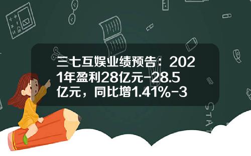 三七互娱业绩预告：2021年盈利28亿元-28.5亿元，同比增1.41%-3.23%-基金003413