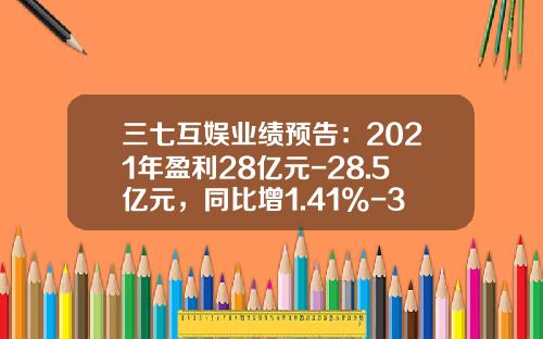 三七互娱业绩预告：2021年盈利28亿元-28.5亿元，同比增1.41%-3.23%-003413基金