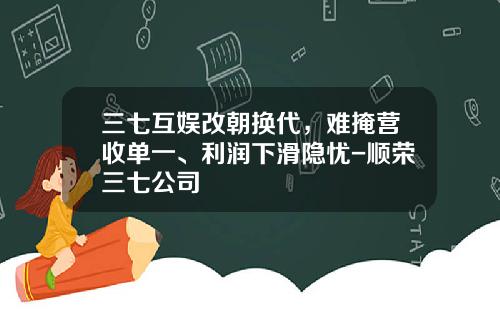 三七互娱改朝换代，难掩营收单一、利润下滑隐忧-顺荣三七公司