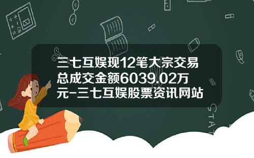 三七互娱现12笔大宗交易总成交金额6039.02万元-三七互娱股票资讯网站