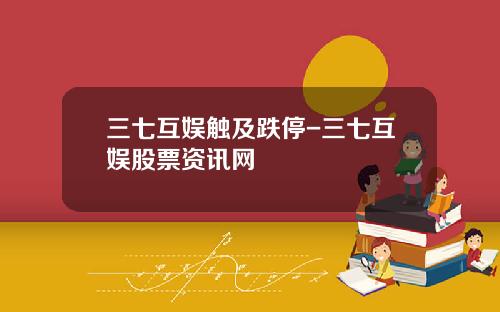 三七互娱触及跌停-三七互娱股票资讯网