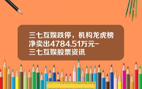 三七互娱跌停，机构龙虎榜净卖出4784.51万元-三七互娱股票资讯
