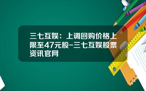 三七互娱：上调回购价格上限至47元股-三七互娱股票资讯官网