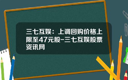 三七互娱：上调回购价格上限至47元股-三七互娱股票资讯网